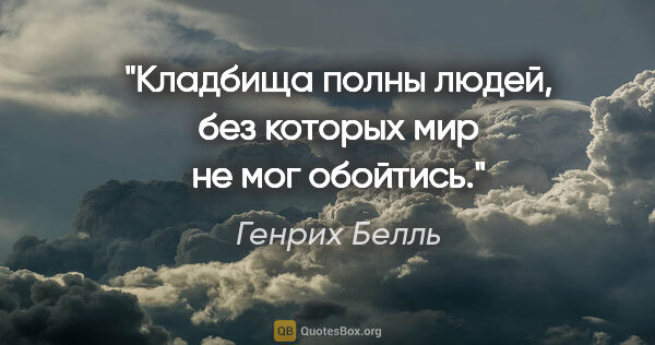 Генрих Белль цитата: "«Кладбища полны людей, без которых мир не мог обойтись»."