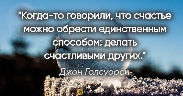 Джон Голсуорси цитата: "Когда-то говорили, что счастье можно обрести единственным..."