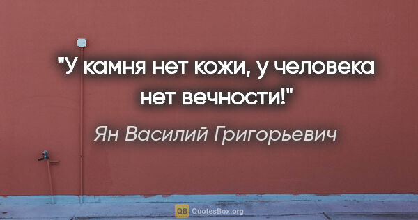 Ян Василий Григорьевич цитата: "У камня нет кожи, у человека нет вечности!"