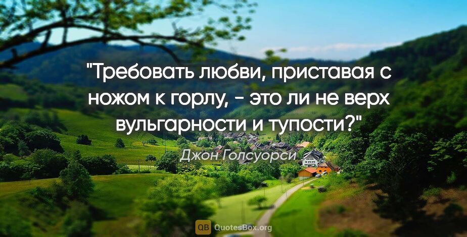 Джон Голсуорси цитата: "Требовать любви, приставая с ножом к горлу, - это ли не верх..."