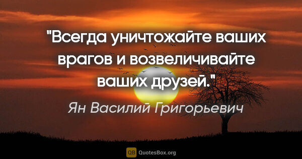 Ян Василий Григорьевич цитата: "Всегда уничтожайте ваших врагов и возвеличивайте ваших друзей."