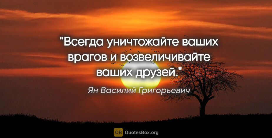 Ян Василий Григорьевич цитата: "Всегда уничтожайте ваших врагов и возвеличивайте ваших друзей."