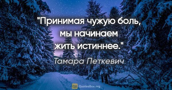 Тамара Петкевич цитата: "Принимая чужую боль, мы начинаем жить истиннее."