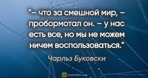 Чарльз Буковски цитата: "– что за смешной мир, – пробормотал он. – у нас есть все, но..."