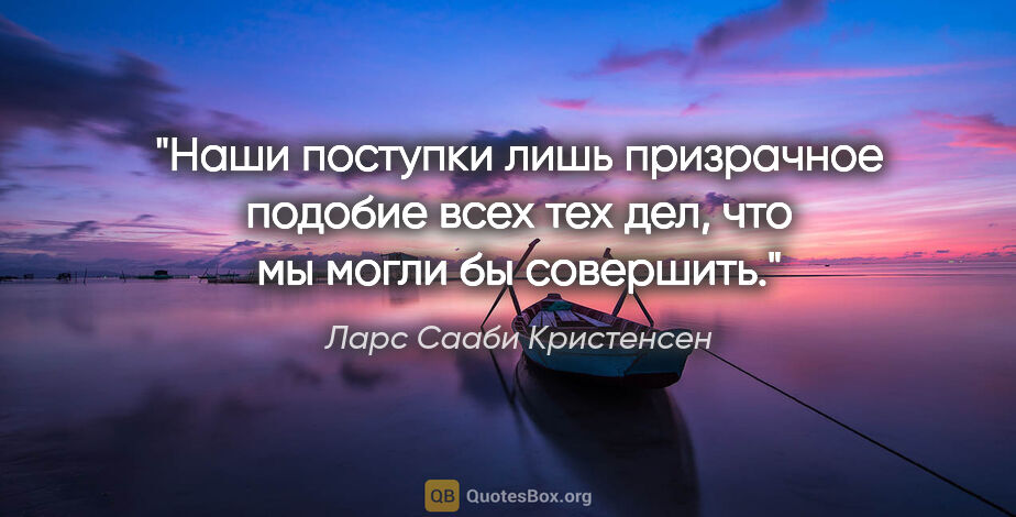 Ларс Сааби Кристенсен цитата: "Наши поступки лишь призрачное подобие всех тех дел, что мы..."