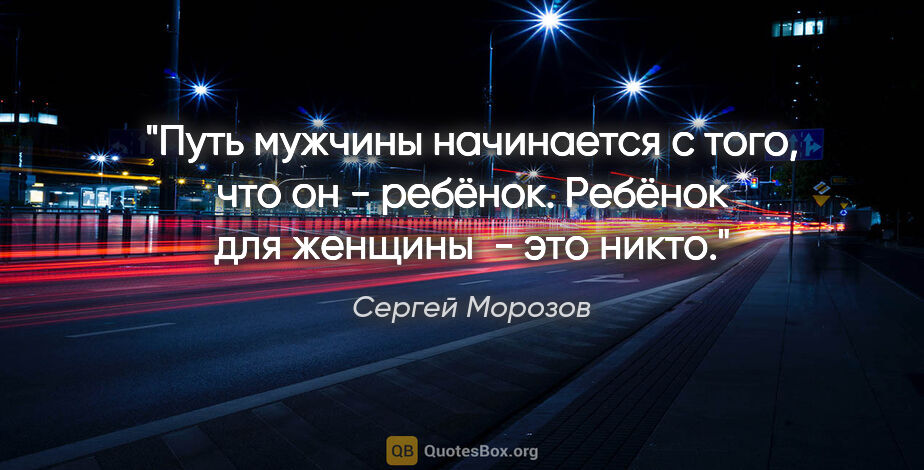 Сергей Морозов цитата: "Путь мужчины начинается с того, что он - ребёнок. Ребёнок для..."