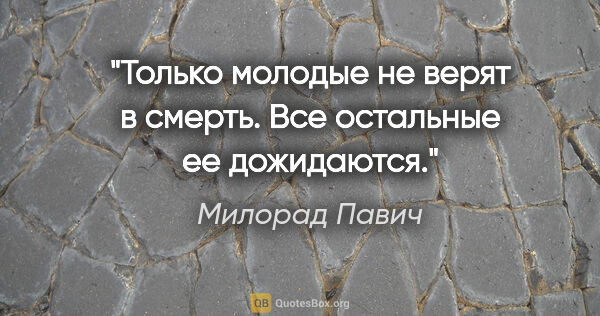 Милорад Павич цитата: "Только молодые не верят в смерть. Все остальные ее дожидаются."