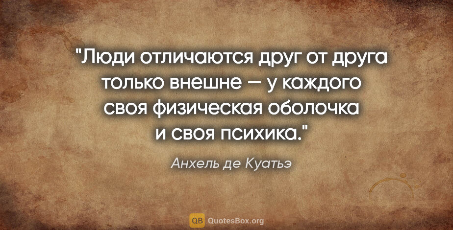 Анхель де Куатьэ цитата: ""Люди отличаются друг от друга только внешне — у каждого своя..."