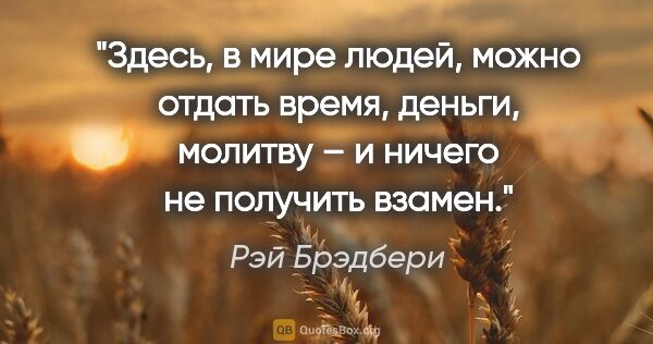 Рэй Брэдбери цитата: "Здесь, в мире людей, можно отдать время, деньги, молитву – и..."