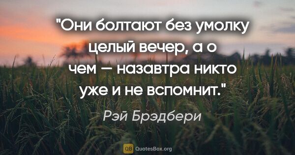 Рэй Брэдбери цитата: "Они болтают без умолку целый вечер, а о чем — назавтра никто..."