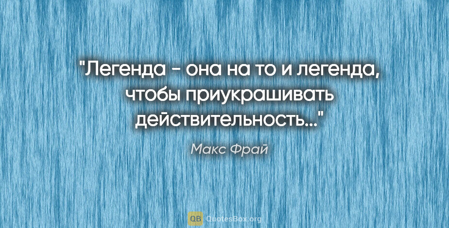 Макс Фрай цитата: "Легенда - она на то и легенда, чтобы приукрашивать..."