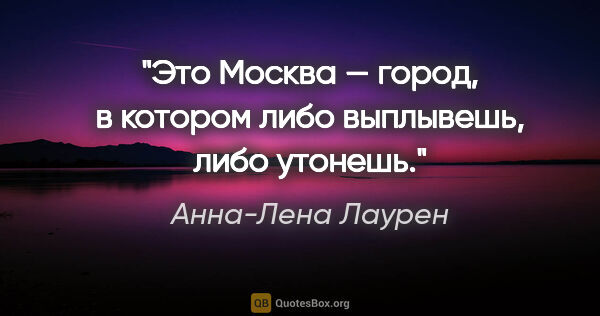Анна-Лена Лаурен цитата: "Это Москва — город, в котором либо выплывешь, либо утонешь."
