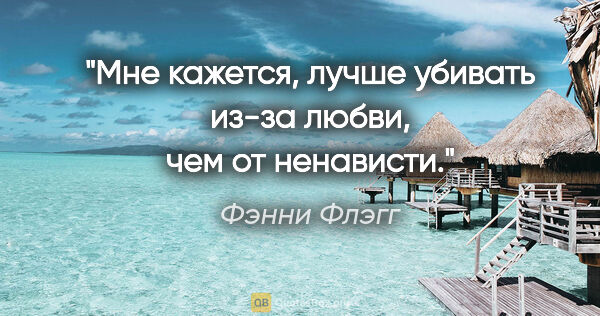 Фэнни Флэгг цитата: "Мне кажется, лучше убивать из-за любви, чем от ненависти."