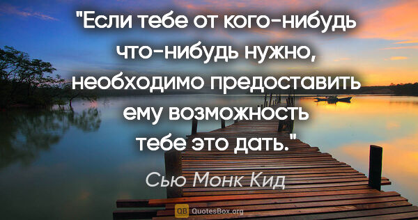 Сью Монк Кид цитата: "Если тебе от кого-нибудь что-нибудь нужно, необходимо..."