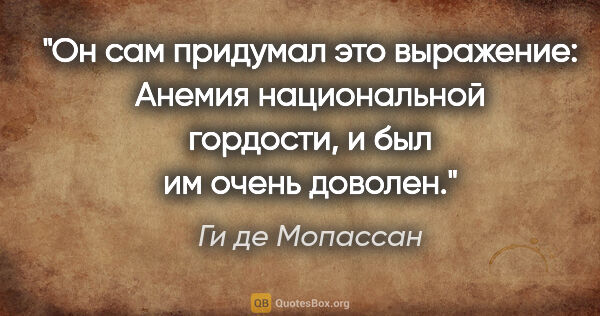 Ги де Мопассан цитата: "Он сам придумал это выражение: «Анемия национальной гордости»,..."