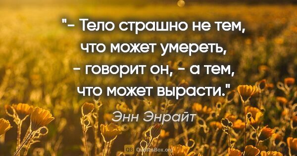 Энн Энрайт цитата: "- Тело страшно не тем, что может умереть, - говорит он, - а..."