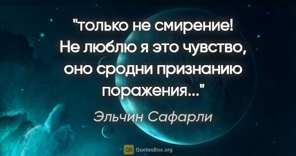 Эльчин Сафарли цитата: "только не смирение! Не люблю я это чувство, оно сродни..."