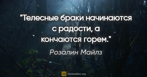 Розалин Майлз цитата: "Телесные браки начинаются с радости, а кончаются горем."