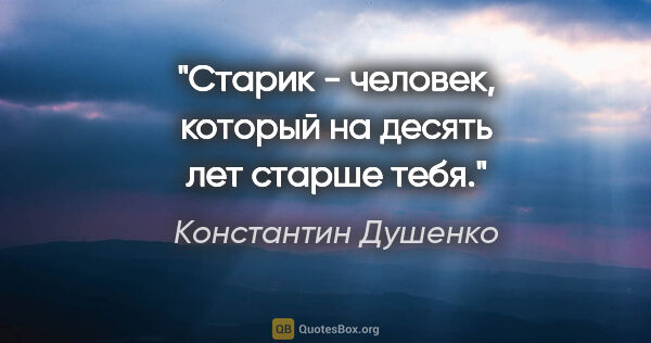 Константин Душенко цитата: "Старик - человек, который на десять лет старше тебя."