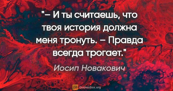 Иосип Новакович цитата: "– И ты считаешь, что твоя история должна меня тронуть.

–..."