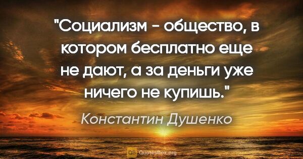 Константин Душенко цитата: "Социализм - общество, в котором бесплатно еще не дают, а за..."