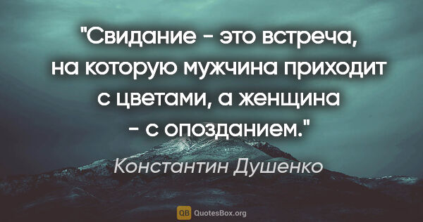 Константин Душенко цитата: "Свидание - это встреча, на которую мужчина приходит с цветами,..."