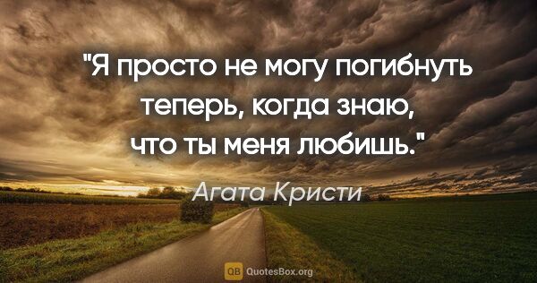 Агата Кристи цитата: "Я просто не могу погибнуть теперь, когда знаю, что ты меня..."