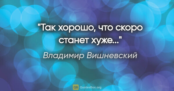 Владимир Вишневский цитата: "Так хорошо, что скоро станет хуже..."