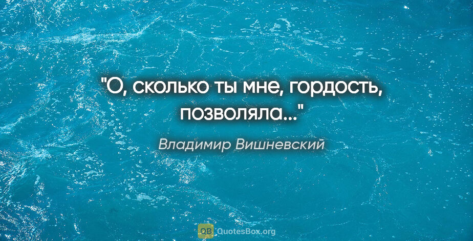 Владимир Вишневский цитата: "О, сколько ты мне, гордость, позволяла..."