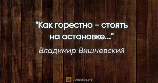 Владимир Вишневский цитата: "Как горестно - стоять на остановке..."