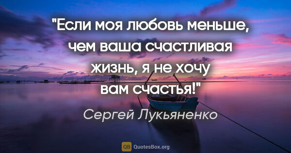 Сергей Лукьяненко цитата: "Если моя любовь меньше, чем ваша счастливая жизнь, я не хочу..."