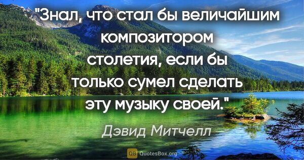 Дэвид Митчелл цитата: "Знал, что стал бы величайшим композитором столетия, если бы..."