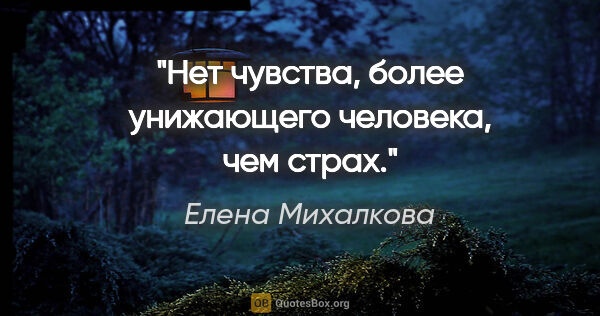 Елена Михалкова цитата: "Нет чувства, более унижающего человека, чем страх."