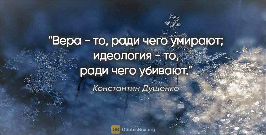 Константин Душенко цитата: "Вера - то, ради чего умирают; идеология - то, ради чего убивают."