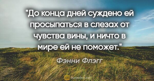 Фэнни Флэгг цитата: "До конца дней суждено ей просыпаться в слезах от чувства вины,..."