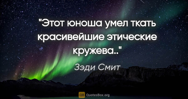 Зэди Смит цитата: "Этот юноша умел ткать красивейшие этические кружева.."