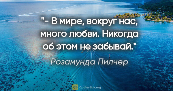 Розамунда Пилчер цитата: "- В мире, вокруг нас, много любви. Никогда об этом не забывай."