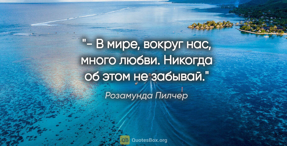 Розамунда Пилчер цитата: "- В мире, вокруг нас, много любви. Никогда об этом не забывай."