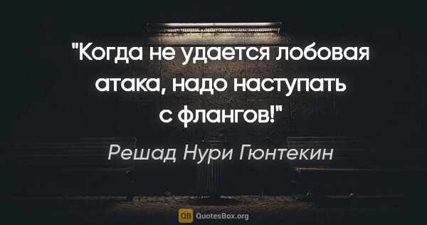 Решад Нури Гюнтекин цитата: "Когда не удается лобовая атака, надо наступать с флангов!"