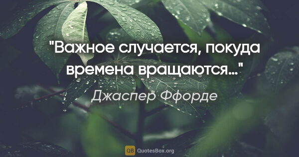 Джаспер Ффорде цитата: "Важное случается, покуда времена вращаются…"