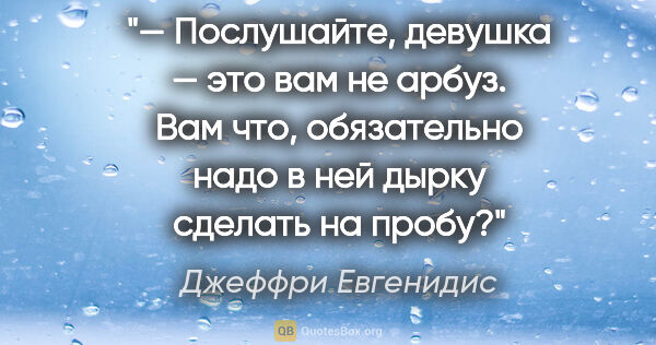 Джеффри Евгенидис цитата: "— Послушайте, девушка — это вам не арбуз. Вам что, обязательно..."