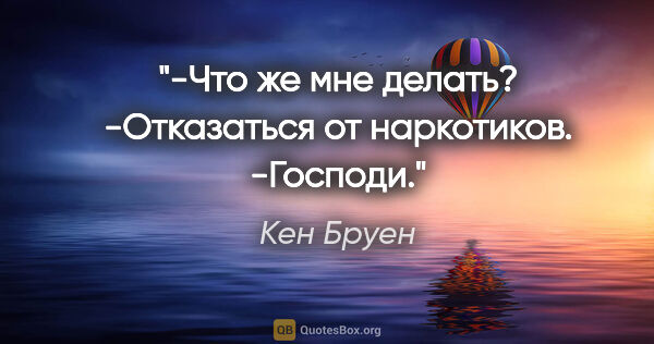 Кен Бруен цитата: "-Что же мне делать?

-Отказаться от наркотиков.

-Господи."