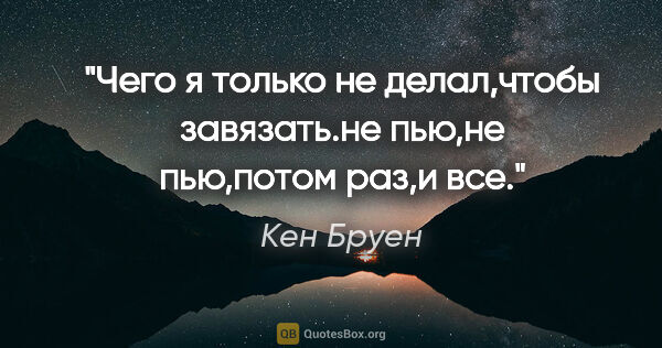 Кен Бруен цитата: "Чего я только не делал,чтобы завязать.не пью,не пью,потом..."