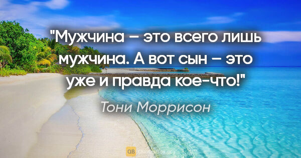 Тони Моррисон цитата: "Мужчина – это всего лишь мужчина. А вот сын – это уже и правда..."