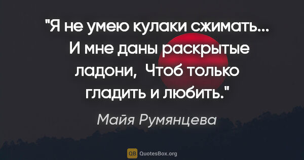 Майя Румянцева цитата: "Я не умею кулаки сжимать... 

И мне даны раскрытые ладони,..."
