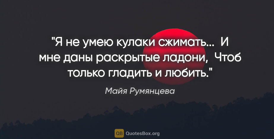 Майя Румянцева цитата: "Я не умею кулаки сжимать... 

И мне даны раскрытые ладони,..."