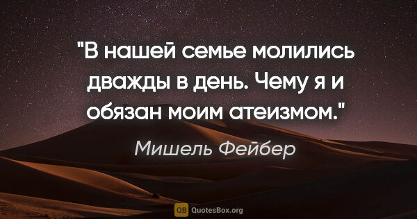 Мишель Фейбер цитата: "В нашей семье молились дважды в день. Чему я и обязан моим..."