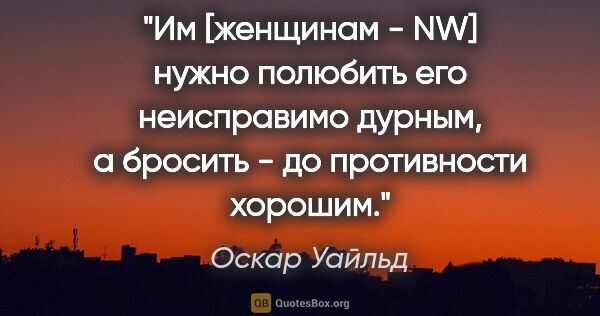 Оскар Уайльд цитата: "Им [женщинам - NW] нужно полюбить его неисправимо дурным, а..."