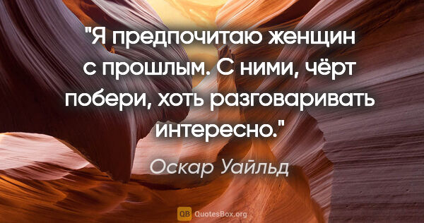 Оскар Уайльд цитата: "Я предпочитаю женщин с прошлым. С ними, чёрт побери, хоть..."