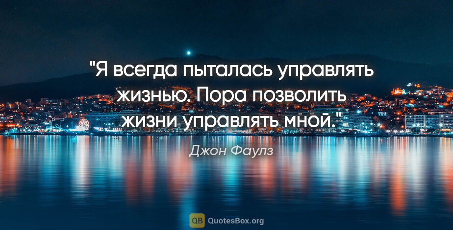 Джон Фаулз цитата: "Я всегда пыталась управлять жизнью. Пора позволить жизни..."